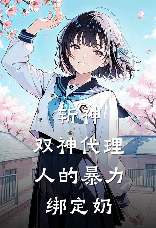 斩神：双神代理人的暴力绑定奶(杨黎林七夜)最热门小说_全本完结小说斩神：双神代理人的暴力绑定奶(杨黎林七夜)