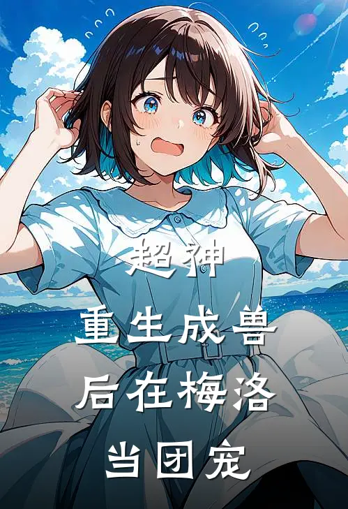 超神：重生成兽后在梅洛当团宠宿白凯莎最新推荐小说_完结版小说推荐超神：重生成兽后在梅洛当团宠宿白凯莎