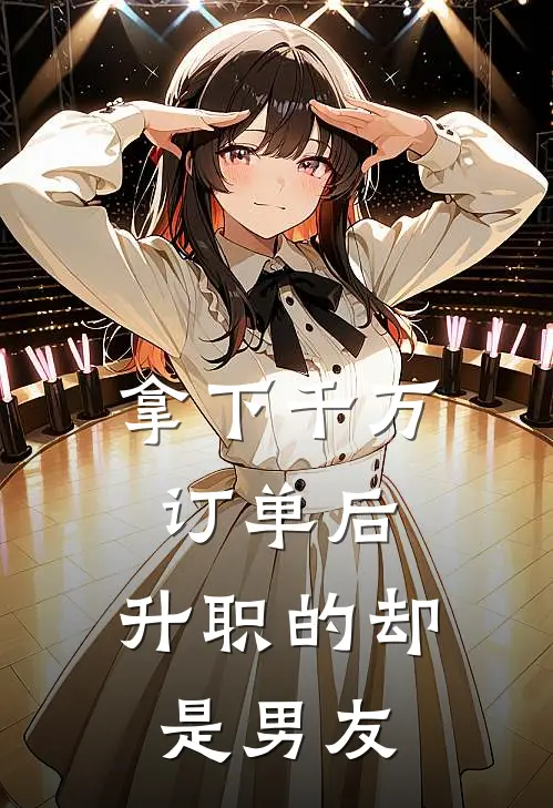 拿下千万订单后，升职的却是男友小张男友小说免费阅读无弹窗_完结版小说全文免费阅读拿下千万订单后，升职的却是男友(小张男友)