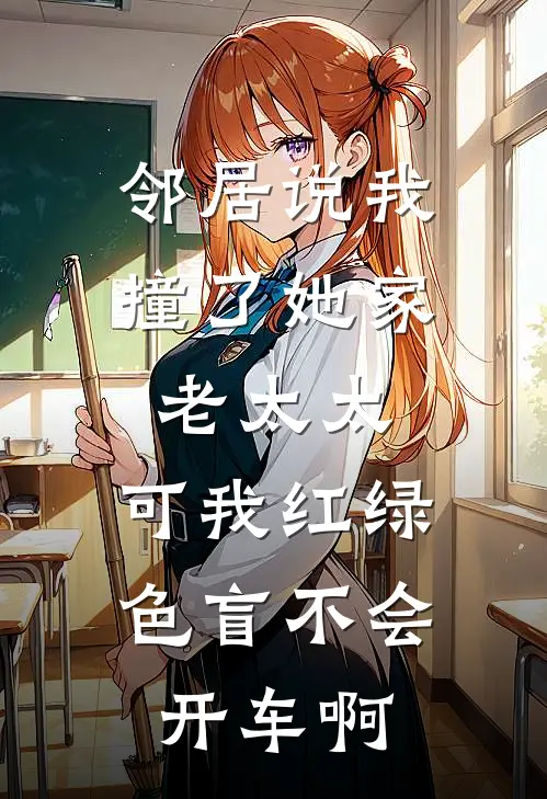 邻居说我撞了她家老太太，可我红绿色盲不会开车啊(王琴林东)小说全文免费阅读_无弹窗全文免费阅读邻居说我撞了她家老太太，可我红绿色盲不会开车啊(王琴林东)