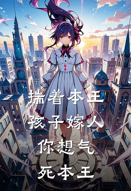 揣着本王孩子嫁人，你想气死本王(沈知念楚玄泽)完结版免费小说_热门完结小说揣着本王孩子嫁人，你想气死本王(沈知念楚玄泽)