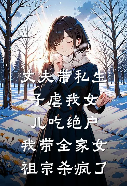 丈夫带私生子虐我女儿吃绝户，我带全家女祖宗杀疯了晚屏薛诏小说推荐完本_热门小说大全丈夫带私生子虐我女儿吃绝户，我带全家女祖宗杀疯了(晚屏薛诏)