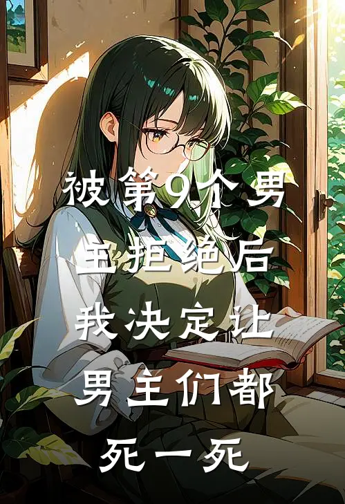 《被第9个男主拒绝后，我决定让男主们都死一死》抖音热门全集免费在线阅读_(抖音热门)全章节免费在线阅读