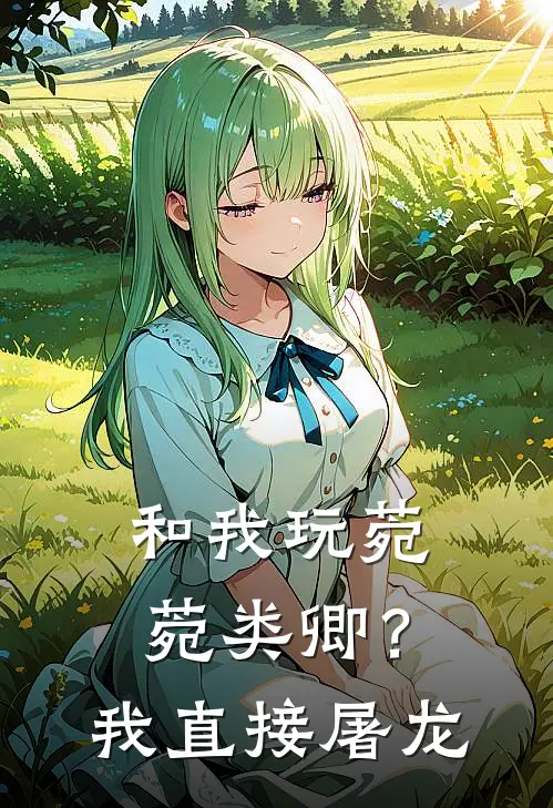 和我玩菀菀类卿？我直接屠龙(日日谢归鸿)全本免费小说_最新章节列表和我玩菀菀类卿？我直接屠龙(日日谢归鸿)