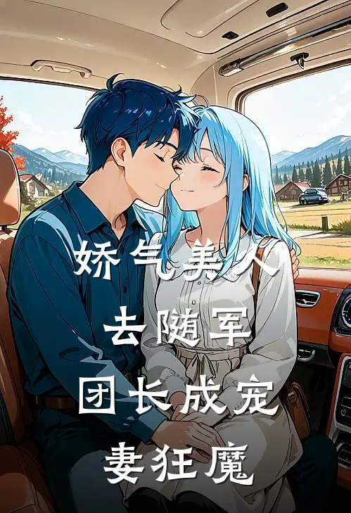 娇气美人去随军，团长成宠妻狂魔鱼悦周枳言全文免费阅读_完结热门小说娇气美人去随军，团长成宠妻狂魔(鱼悦周枳言)