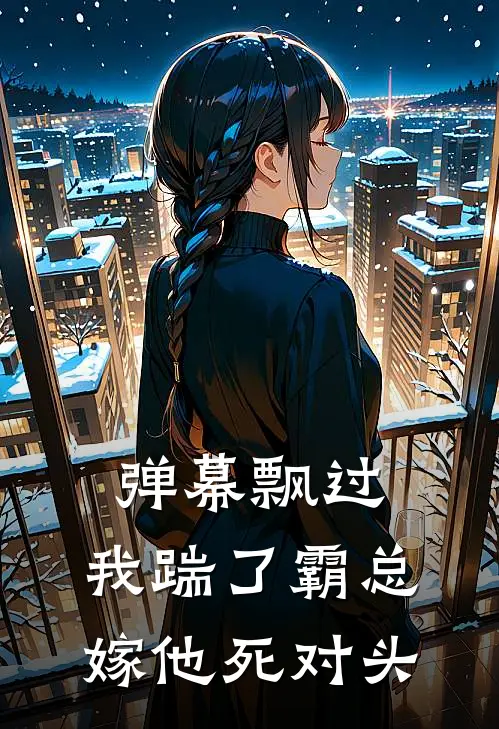 弹幕飘过，我踹了霸总嫁他死对头白月光渣男热门的小说_免费小说弹幕飘过，我踹了霸总嫁他死对头(白月光渣男)