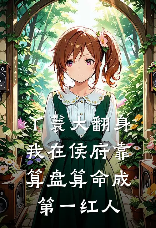 丫鬟大翻身，我在侯府靠算盘算命成第一红人阿珠侯府全章节免费在线阅读_《丫鬟大翻身，我在侯府靠算盘算命成第一红人》精彩小说