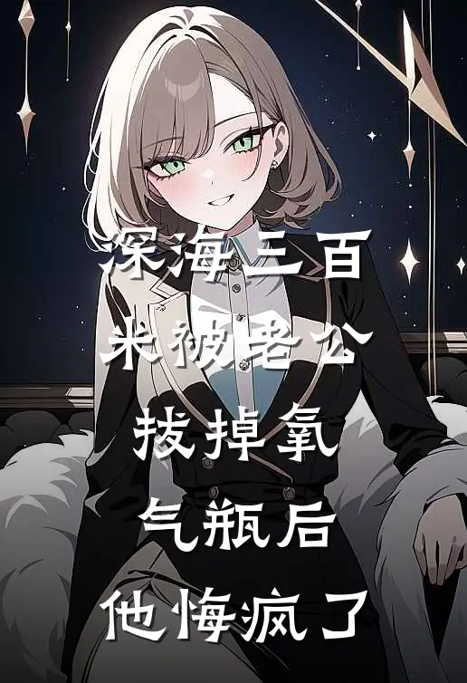 深海三百米被老公拔掉氧气瓶后，他悔疯了张瑶瑶全本免费完结小说_免费小说完结深海三百米被老公拔掉氧气瓶后，他悔疯了张瑶瑶