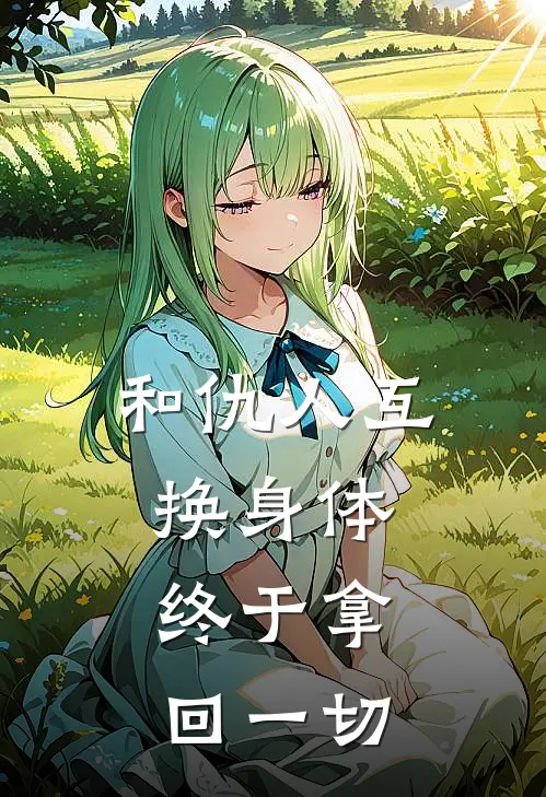 和仇人互换身体，终于拿回一切李木风王超然免费小说全文阅读_免费小说在线阅读和仇人互换身体，终于拿回一切李木风王超然