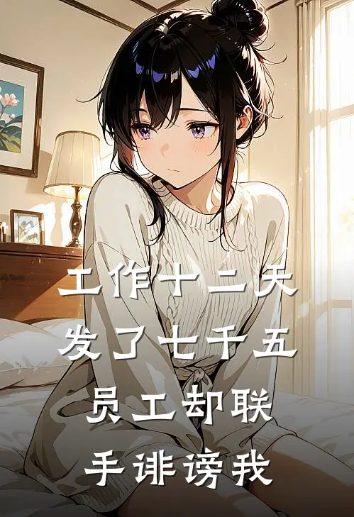 工作十二天发了七千五，员工却联手诽谤我佚名佚名最新好看小说_已完结小说工作十二天发了七千五，员工却联手诽谤我佚名佚名