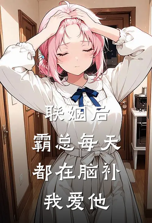 联姻后，霸总每天都在脑补我爱他顾北海星小说完结推荐_完整版小说免费阅读联姻后，霸总每天都在脑补我爱他(顾北海星)