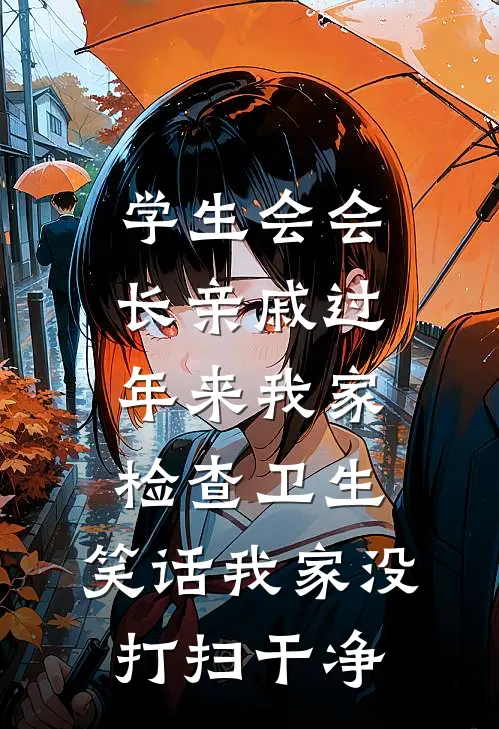 学生会会长亲戚过年来我家检查卫生，笑话我家没打扫干净(林浩浩浩)全文免费在线阅读_学生会会长亲戚过年来我家检查卫生，笑话我家没打扫干净热门小说