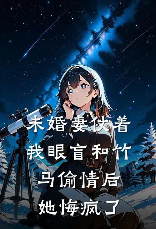 未婚妻仗着我眼盲和竹马偷情后，她悔疯了