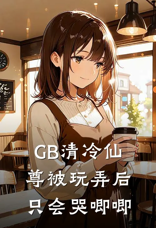 GB清冷仙尊被玩弄后只会哭唧唧裴颜茉温羡栩完结版免费小说_完本小说大全GB清冷仙尊被玩弄后只会哭唧唧裴颜茉温羡栩