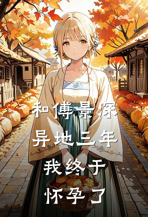 和傅景深异地三年，我终于怀孕了(傅景深傅景)在线阅读免费小说_完整版小说免费阅读和傅景深异地三年，我终于怀孕了(傅景深傅景)