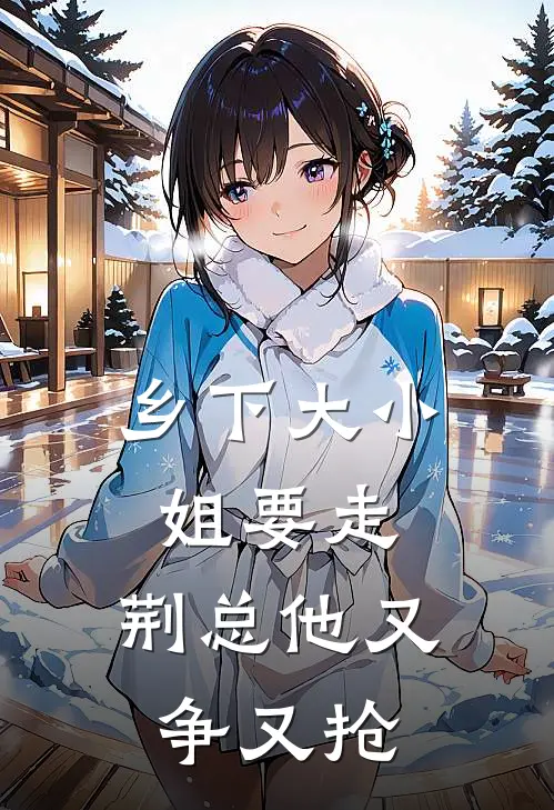 魏辉艳郝震云(乡下大小姐要走，荆总他又争又抢)完整版免费在线阅读_《乡下大小姐要走，荆总他又争又抢》全集在线阅读