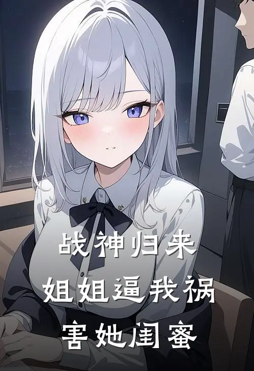 战神归来，姐姐逼我祸害她闺蜜叶凌霄林诗萱全本免费小说_热门网络小说推荐战神归来，姐姐逼我祸害她闺蜜叶凌霄林诗萱