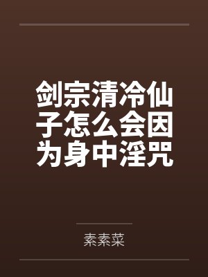 剑宗清冷仙子怎么会因为身中淫咒，身体燥热难耐而无法被丈夫满足，最后被捡来的巨根扶她弟子检漏，给肏成母封面